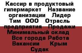 Кассир в продуктовый гипермаркет › Название организации ­ Лидер Тим, ООО › Отрасль предприятия ­ Продажи › Минимальный оклад ­ 1 - Все города Работа » Вакансии   . Крым,Судак